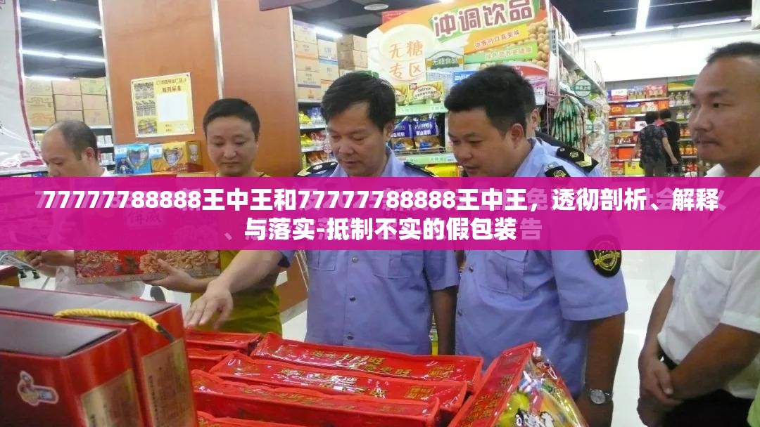 77777788888王中王和77777788888王中王，透徹剖析、解釋與落實-抵制不實的假包裝