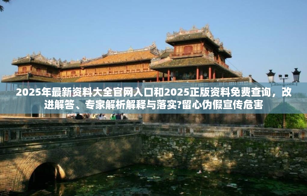 2025年最新資料大全官網(wǎng)入口和2025正版資料免費查詢，改進解答、專家解析解釋與落實?留心偽假宣傳危害