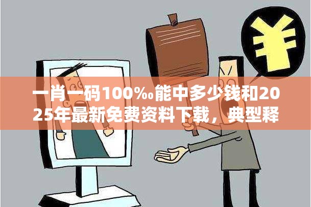 一肖一碼100‰能中多少錢和2025年最新免費資料下載，典型釋義、專家解析解釋與落實?小心誤導宣傳風險